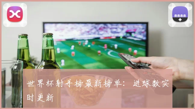 世界杯射手榜最新榜单：进球数实时更新