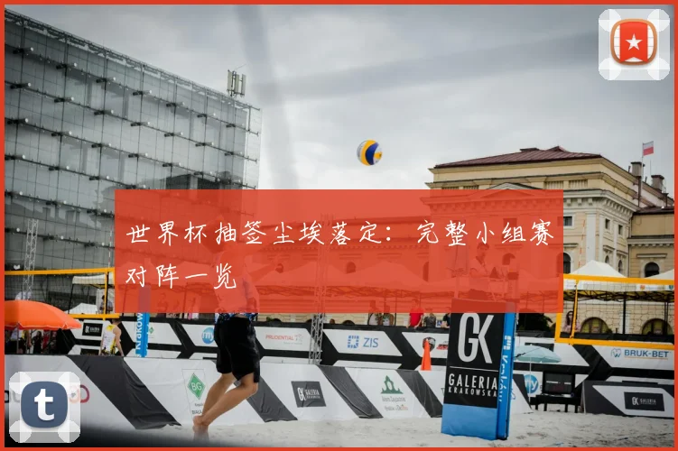 世界杯抽签尘埃落定:完整小组赛对阵一览