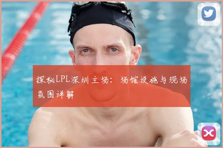 探秘LPL深圳主场：场馆设施与现场氛围详解