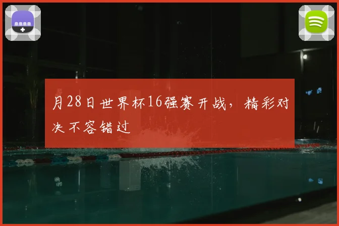 月28日世界杯16强赛开战，精彩对决不容错过