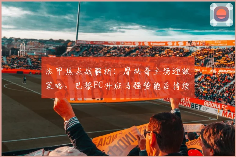 法甲焦点战解析：摩纳哥主场迎敌策略，巴黎FC升班马强势能否持续？