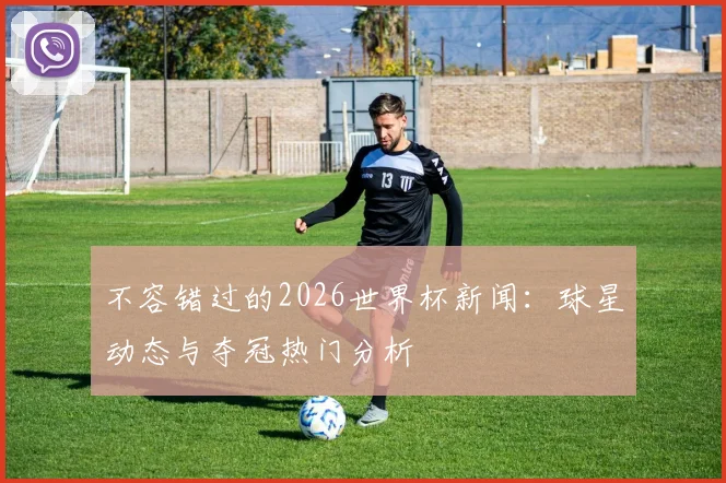 不容错过的2026世界杯新闻：球星动态与夺冠热门分析