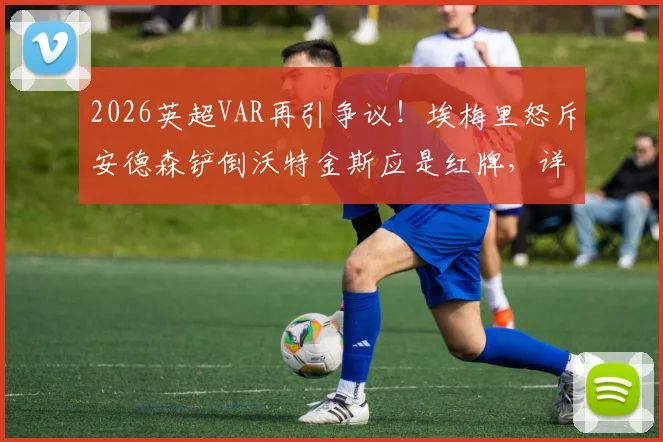 2026英超VAR再引争议！埃梅里怒斥安德森铲倒沃特金斯应是红牌，详解裁判严重失误时刻