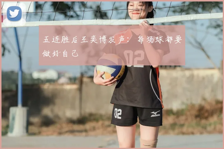五连胜后王奕博发声：每场球都要做好自己