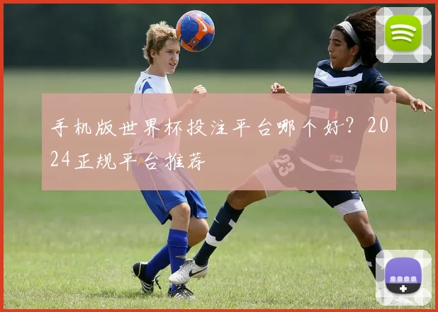 手机版世界杯投注平台哪个好?2024正规平台推荐