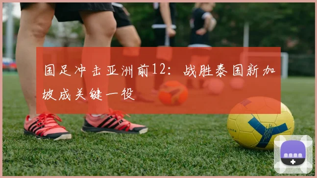 国足冲击亚洲前12：战胜泰国新加坡成关键一役