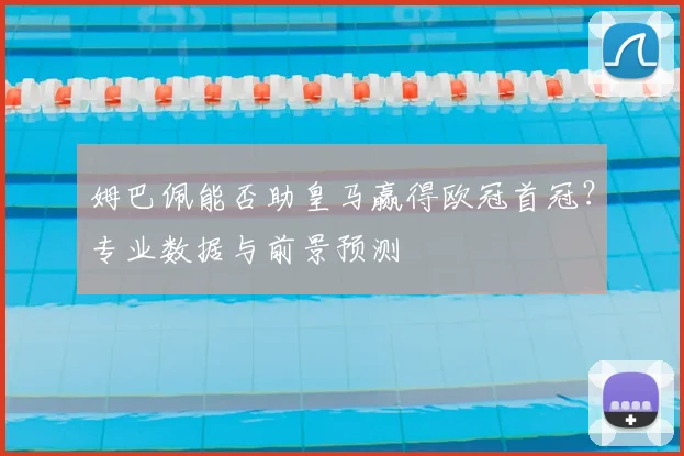 姆巴佩能否助皇马赢得欧冠首冠?专业数据与前景预测