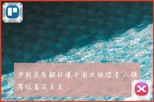 岁新星陈毅杯爆冷淘汰胡煜清 八强席位落定乐至