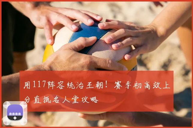 用117阵容统治王朝！赛季初高效上分直抵名人堂攻略