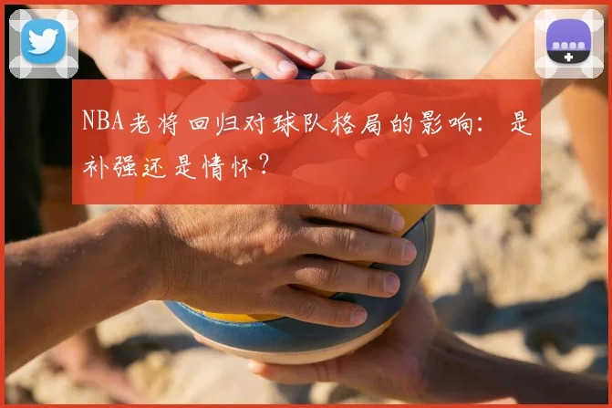 NBA老将回归对球队格局的影响:是补强还是情怀?