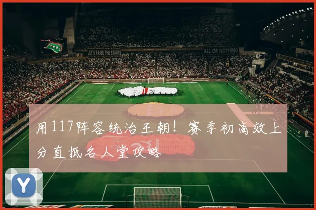 用117阵容统治王朝！赛季初高效上分直抵名人堂攻略