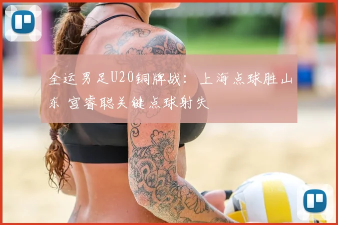 全运男足U20铜牌战：上海点球胜山东 宫睿聪关键点球射失