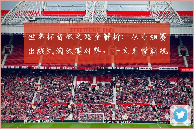 世界杯晋级之路全解析:从小组赛出线到淘汰赛对阵,一文看懂新规则