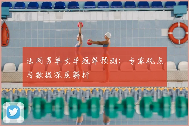 法网男单女单冠军预测：专家观点与数据深度解析