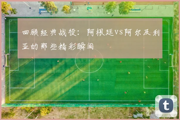回顾经典战役：阿根廷vs阿尔及利亚的那些精彩瞬间