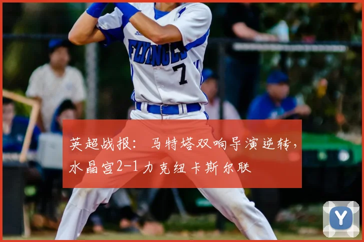 英超战报：马特塔双响导演逆转，水晶宫2-1力克纽卡斯尔联