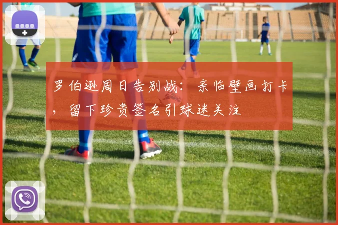 罗伯逊周日告别战：亲临壁画打卡，留下珍贵签名引球迷关注