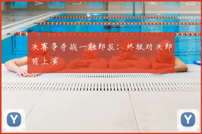 决赛争夺战一触即发：终极对决即将上演