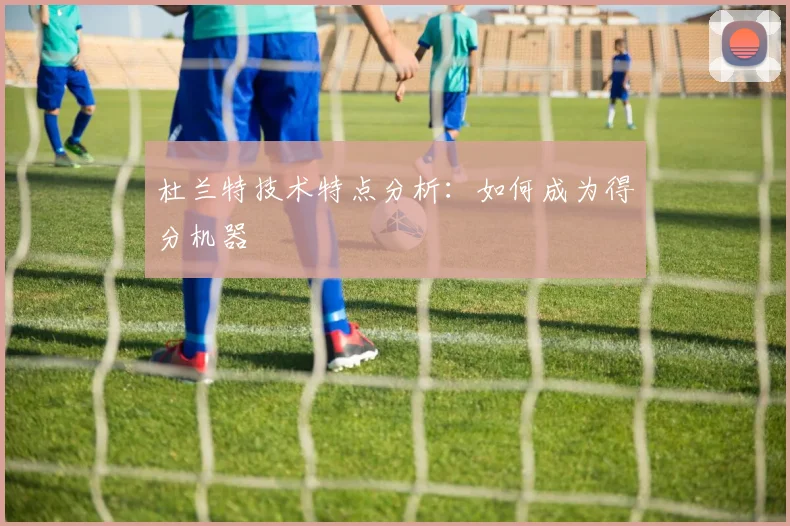 杜兰特技术特点分析：如何成为得分机器