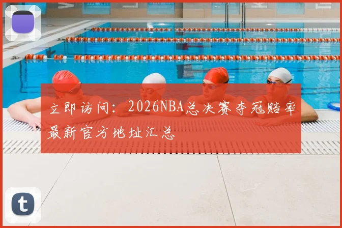 立即访问:2026NBA总决赛夺冠赔率最新官方地址汇总