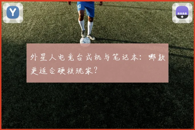 外星人电竞台式机与笔记本：哪款更适合硬核玩家？