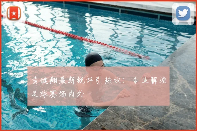 黄健翔最新锐评引热议：专业解读足球赛场内外