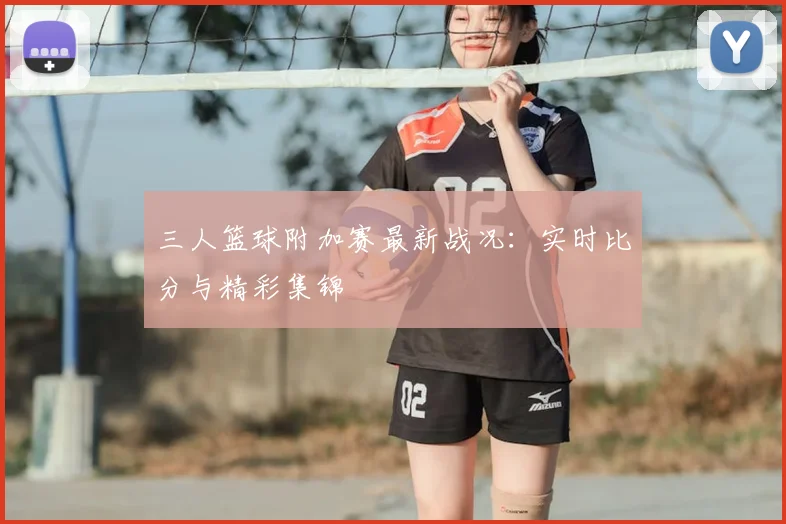 三人篮球附加赛最新战况:实时比分与精彩集锦