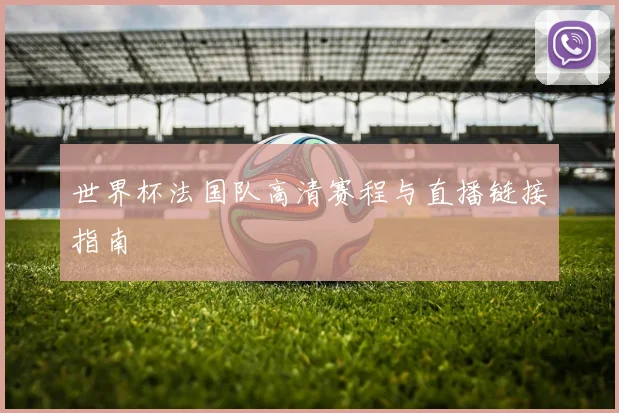 世界杯法国队高清赛程与直播链接指南
