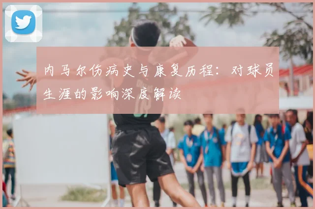 内马尔伤病史与康复历程：对球员生涯的影响深度解读