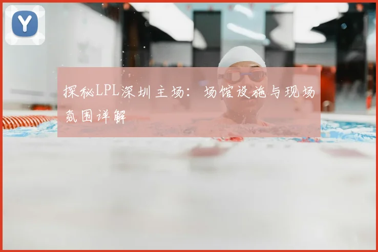 探秘LPL深圳主场：场馆设施与现场氛围详解