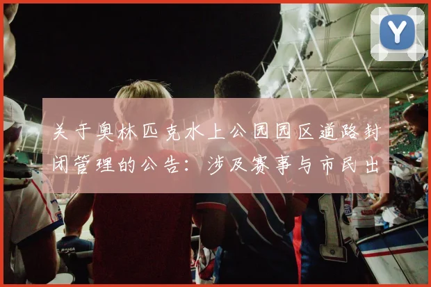 关于奥林匹克水上公园园区道路封闭管理的公告：涉及赛事与市民出行