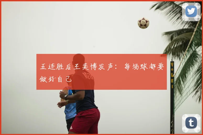 五连胜后王奕博发声：每场球都要做好自己