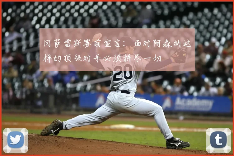 冈萨雷斯赛前宣言：面对阿森纳这样的顶级对手必须拼尽一切