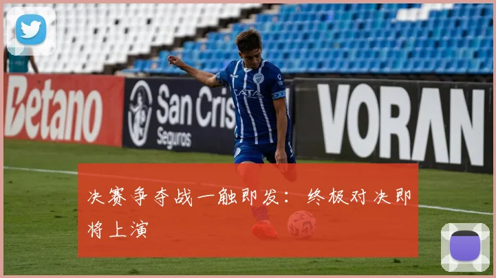 决赛争夺战一触即发:终极对决即将上演