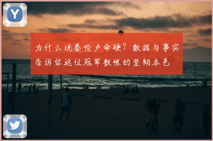 为什么说泰伦卢命硬？数据与事实告诉你这位冠军教练的坚韧本色