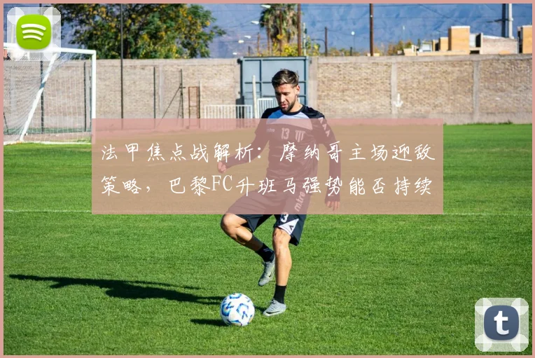 法甲焦点战解析:摩纳哥主场迎敌策略,巴黎FC升班马强势能否持续?