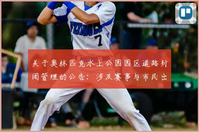 关于奥林匹克水上公园园区道路封闭管理的公告：涉及赛事与市民出行